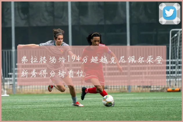 弗拉格场均194分超越克尼佩尔荣登新秀得分榜首位
