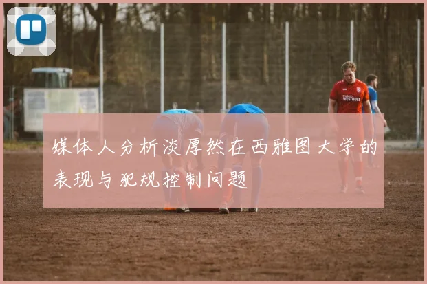 媒体人分析淡厚然在西雅图大学的表现与犯规控制问题