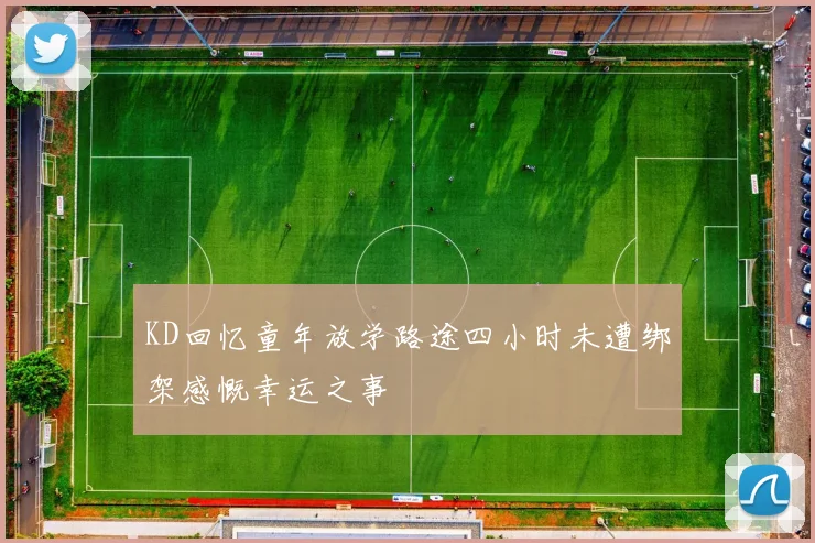 KD回忆童年放学路途四小时未遭绑架感慨幸运之事