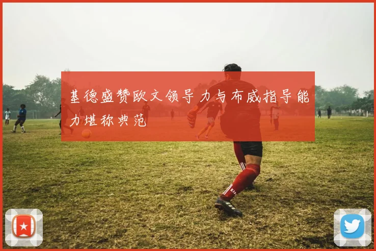 基德盛赞欧文领导力与布威指导能力堪称典范