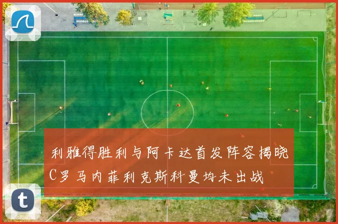 利雅得胜利与阿卡达首发阵容揭晓C罗马内菲利克斯科曼均未出战