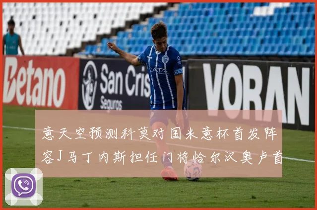 意天空预测科莫对国米意杯首发阵容J马丁内斯担任门将恰尔汉奥卢首发出战