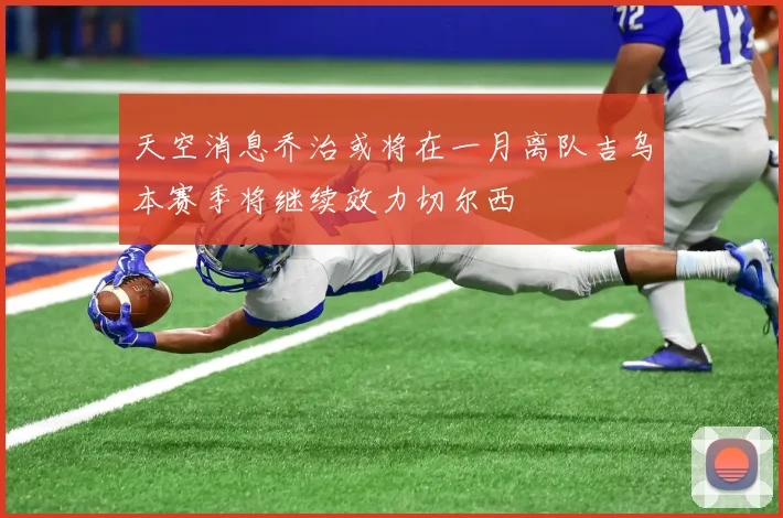 天空消息乔治或将在一月离队吉乌本赛季将继续效力切尔西