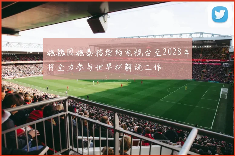 施魏因施泰格续约电视台至2028年将全力参与世界杯解说工作