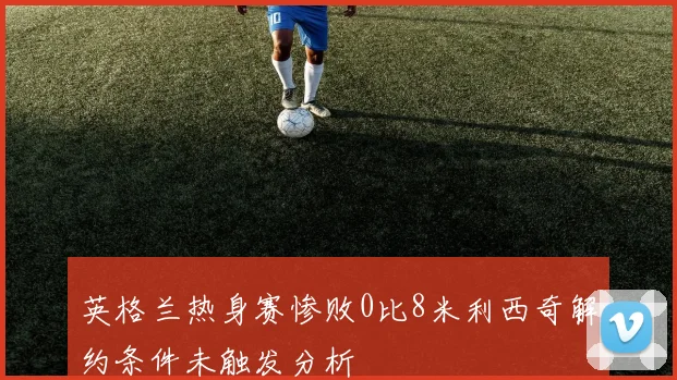 英格兰热身赛惨败0比8米利西奇解约条件未触发分析