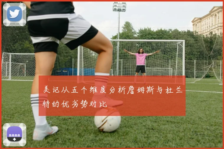 美记从五个维度分析詹姆斯与杜兰特的优劣势对比