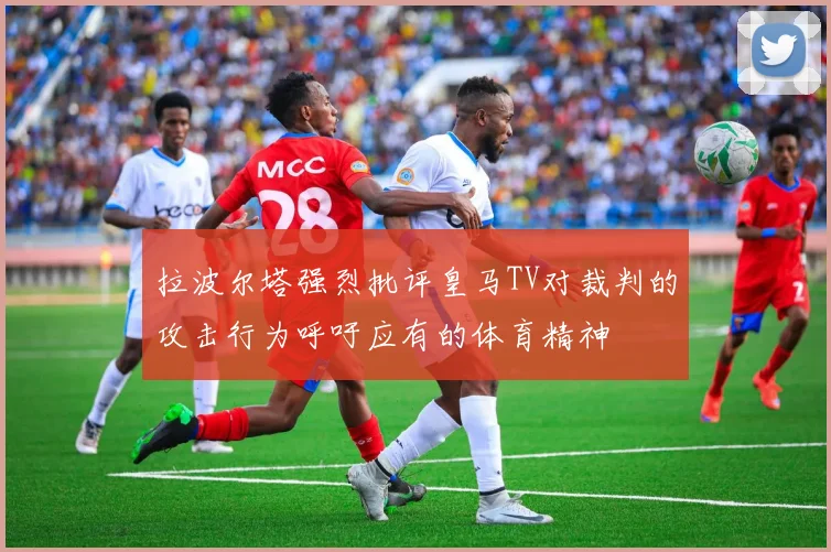 拉波尔塔强烈批评皇马TV对裁判的攻击行为呼吁应有的体育精神