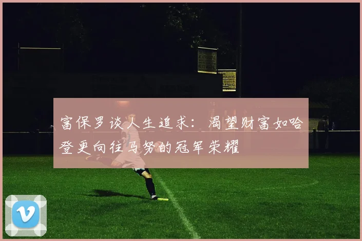 富保罗谈人生追求：渴望财富如哈登更向往马努的冠军荣耀