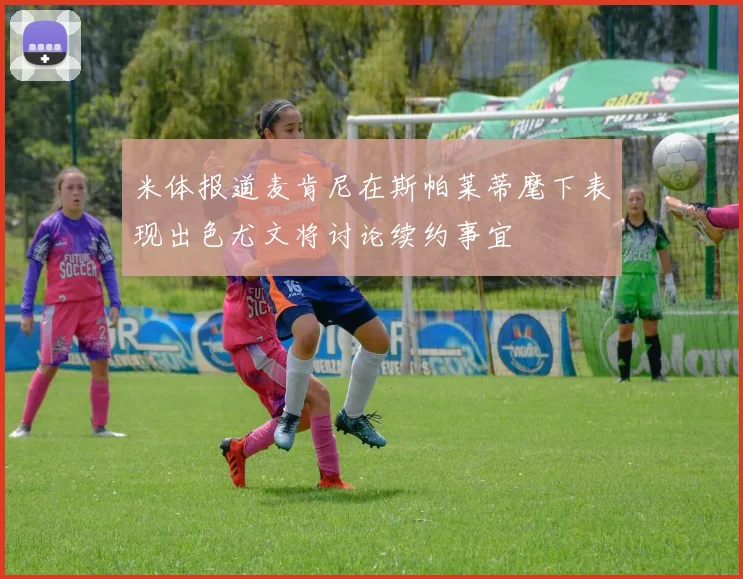 米体报道麦肯尼在斯帕莱蒂麾下表现出色尤文将讨论续约事宜