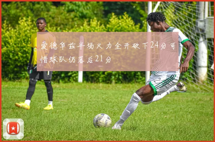 爱德华兹半场火力全开砍下24分可惜球队仍落后21分
