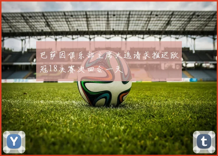 巴萨因俱乐部主席大选请求推迟欧冠18决赛次回合一天