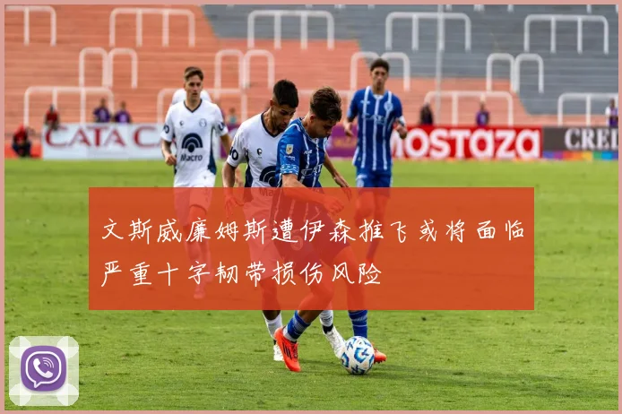 文斯威廉姆斯遭伊森推飞或将面临严重十字韧带损伤风险