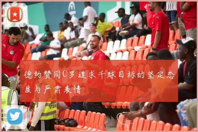 德约赞同C罗追求千球目标的坚定态度与严肃表情
