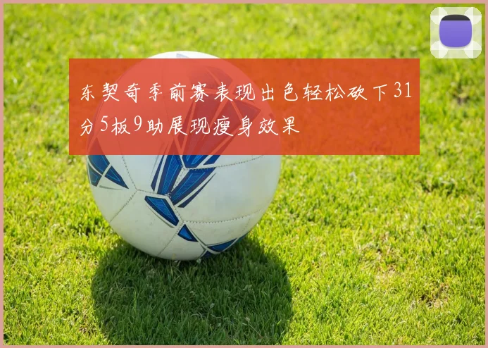 东契奇季前赛表现出色轻松砍下31分5板9助展现瘦身效果