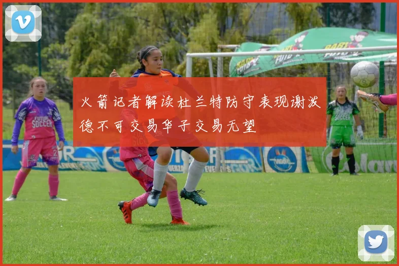 火箭记者解读杜兰特防守表现谢泼德不可交易华子交易无望