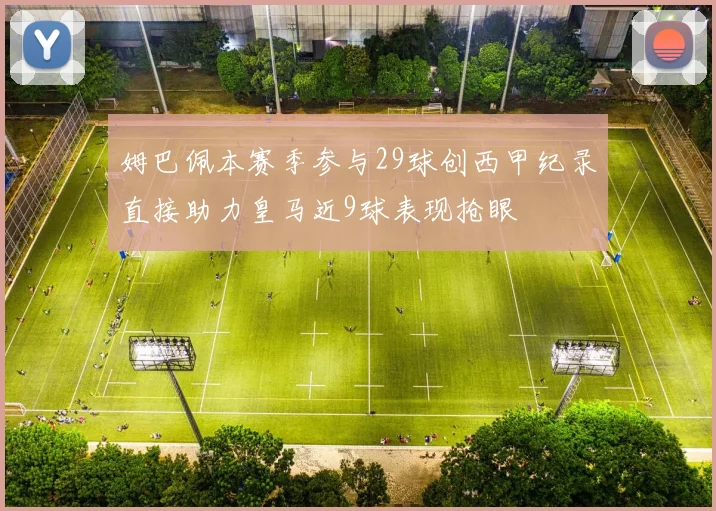 姆巴佩本赛季参与29球创西甲纪录直接助力皇马近9球表现抢眼