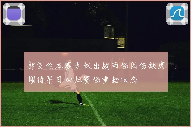 郭艾伦本赛季仅出战两场因伤缺席期待早日回归赛场重拾状态