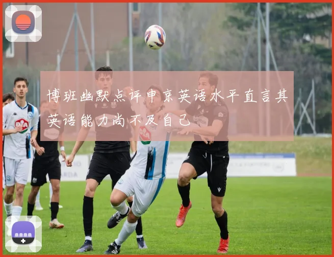 博班幽默点评申京英语水平直言其英语能力尚不及自己