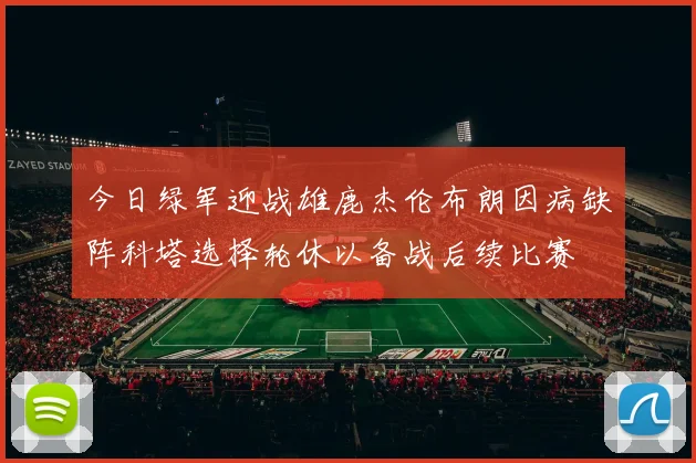今日绿军迎战雄鹿杰伦布朗因病缺阵科塔选择轮休以备战后续比赛
