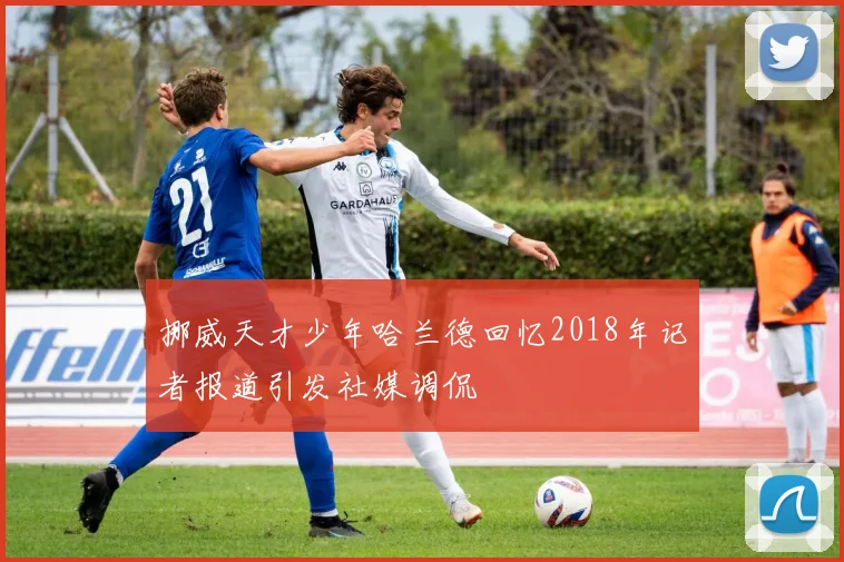 挪威天才少年哈兰德回忆2018年记者报道引发社媒调侃