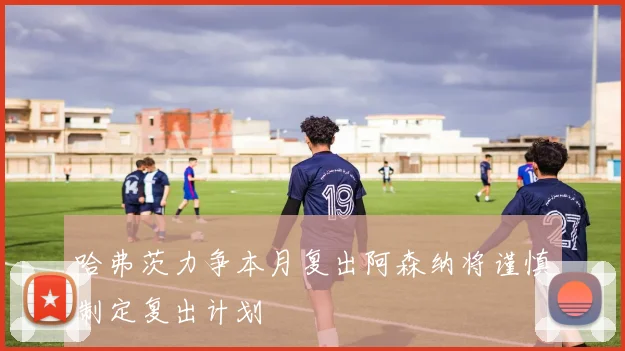 哈弗茨力争本月复出阿森纳将谨慎制定复出计划