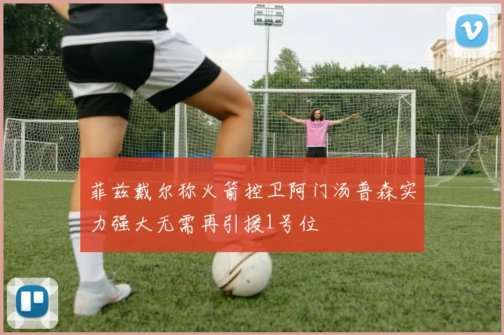 菲兹戴尔称火箭控卫阿门汤普森实力强大无需再引援1号位