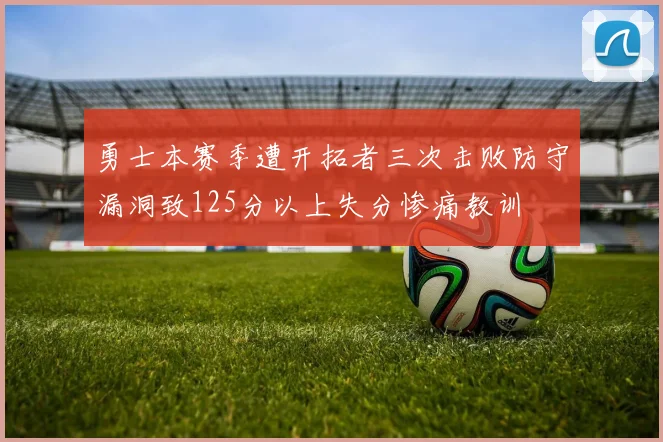 勇士本赛季遭开拓者三次击败防守漏洞致125分以上失分惨痛教训