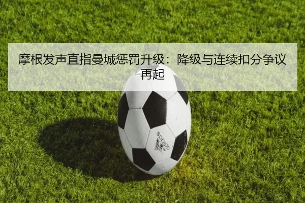摩根发声直指曼城惩罚升级：降级与连续扣分争议再起（qyg）